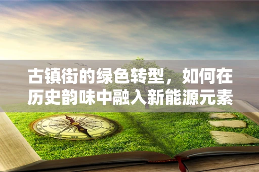 古镇街的绿色转型，如何在历史韵味中融入新能源元素？