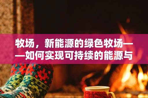 牧场，新能源的绿色牧场——如何实现可持续的能源与畜牧业共生？