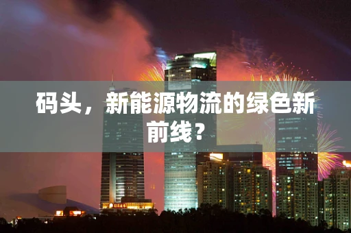 码头，新能源物流的绿色新前线？