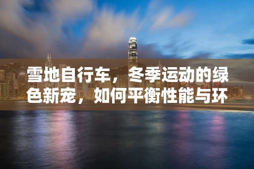 雪地自行车，冬季运动的绿色新宠，如何平衡性能与环保？