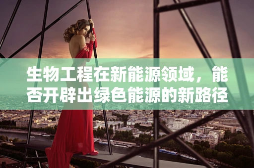 生物工程在新能源领域，能否开辟出绿色能源的新路径？