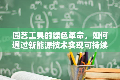 园艺工具的绿色革命，如何通过新能源技术实现可持续？