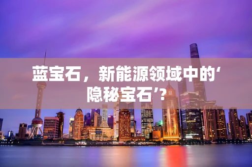 蓝宝石，新能源领域中的‘隐秘宝石’?
