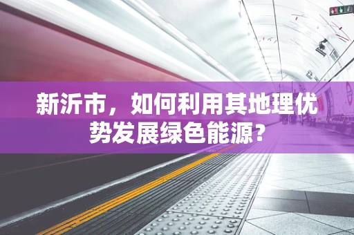 新沂市，如何利用其地理优势发展绿色能源？