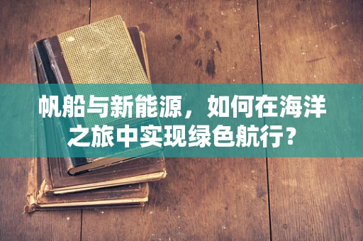 帆船与新能源，如何在海洋之旅中实现绿色航行？