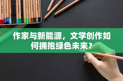 作家与新能源，文学创作如何拥抱绿色未来？