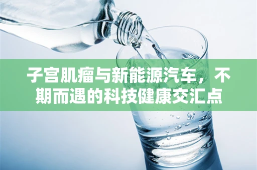 子宫肌瘤与新能源汽车，不期而遇的科技健康交汇点