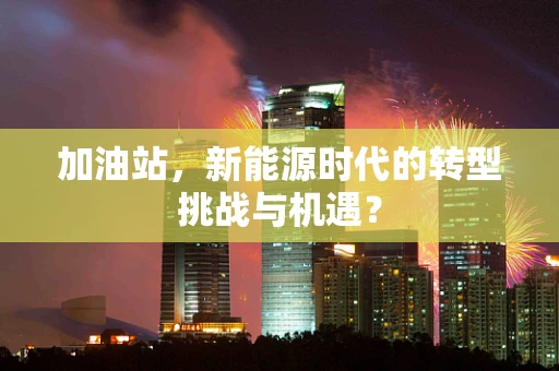 加油站，新能源时代的转型挑战与机遇？