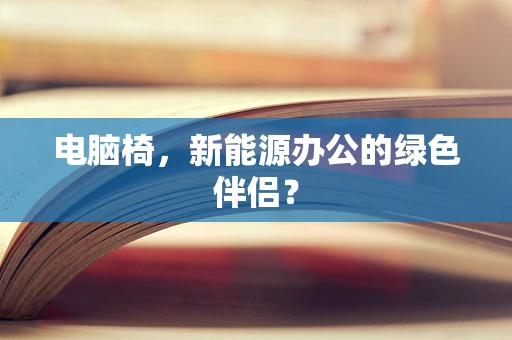 电脑椅，新能源办公的绿色伴侣？