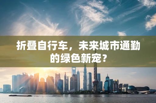 折叠自行车，未来城市通勤的绿色新宠？