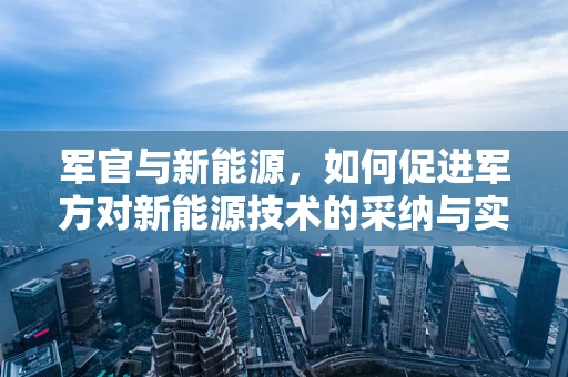 军官与新能源，如何促进军方对新能源技术的采纳与实施？