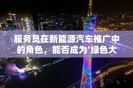 服务员在新能源汽车推广中的角色，能否成为‘绿色大使’？