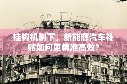 挂钩机制下，新能源汽车补贴如何更精准高效？