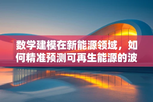 数学建模在新能源领域，如何精准预测可再生能源的波动？