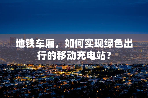 地铁车厢，如何实现绿色出行的移动充电站？