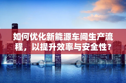 如何优化新能源车间生产流程，以提升效率与安全性？