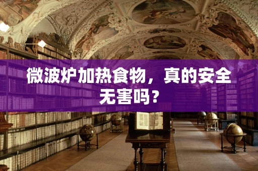 微波炉加热食物，真的安全无害吗？