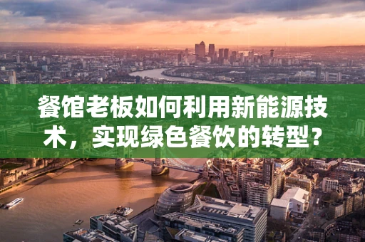 餐馆老板如何利用新能源技术，实现绿色餐饮的转型？