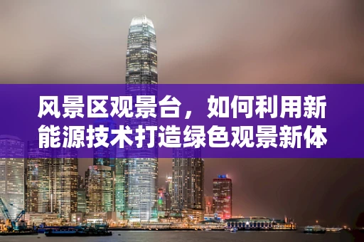 风景区观景台，如何利用新能源技术打造绿色观景新体验？