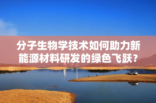分子生物学技术如何助力新能源材料研发的绿色飞跃？