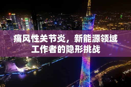 痛风性关节炎，新能源领域工作者的隐形挑战