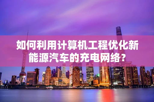 如何利用计算机工程优化新能源汽车的充电网络？