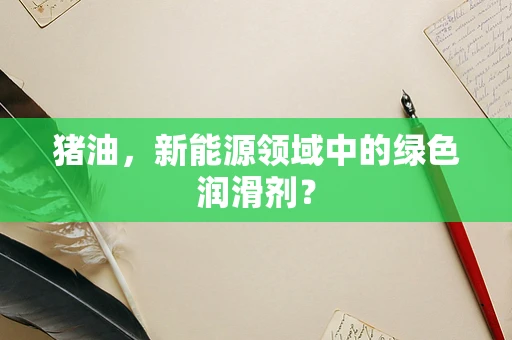 猪油，新能源领域中的绿色润滑剂？