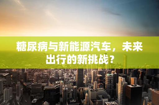 糖尿病与新能源汽车，未来出行的新挑战？