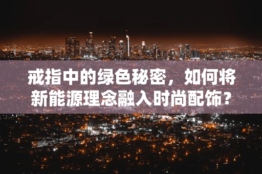 戒指中的绿色秘密，如何将新能源理念融入时尚配饰？