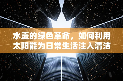 水壶的绿色革命，如何利用太阳能为日常生活注入清洁能源？