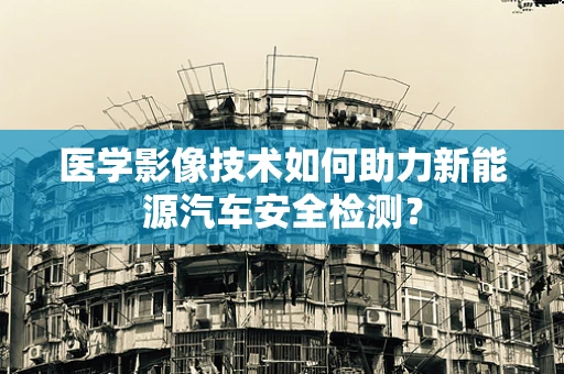 医学影像技术如何助力新能源汽车安全检测？