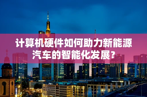计算机硬件如何助力新能源汽车的智能化发展？
