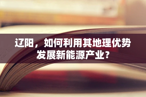 辽阳，如何利用其地理优势发展新能源产业？