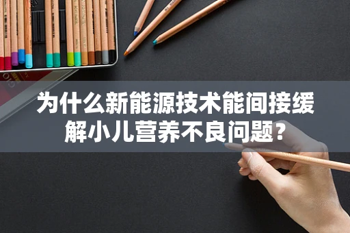 为什么新能源技术能间接缓解小儿营养不良问题？