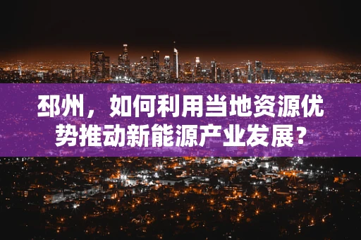 邳州，如何利用当地资源优势推动新能源产业发展？
