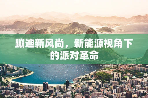 蹦迪新风尚，新能源视角下的派对革命