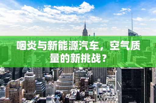 咽炎与新能源汽车，空气质量的新挑战？