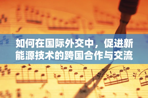 如何在国际外交中，促进新能源技术的跨国合作与交流？