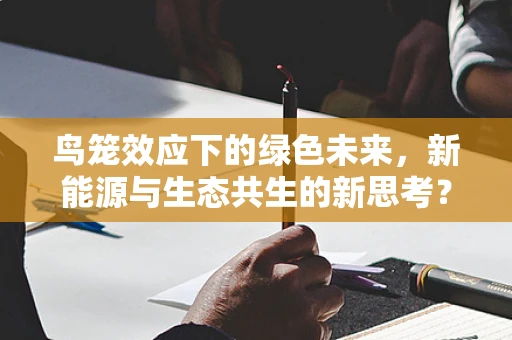 鸟笼效应下的绿色未来，新能源与生态共生的新思考？