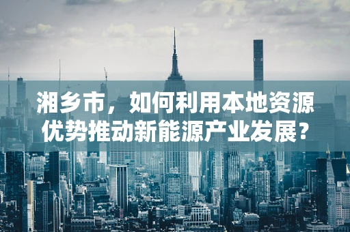 湘乡市，如何利用本地资源优势推动新能源产业发展？
