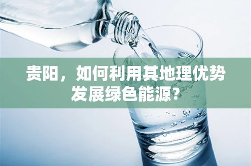 贵阳，如何利用其地理优势发展绿色能源？