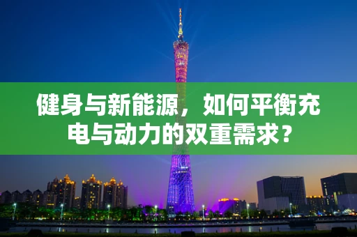健身与新能源，如何平衡充电与动力的双重需求？