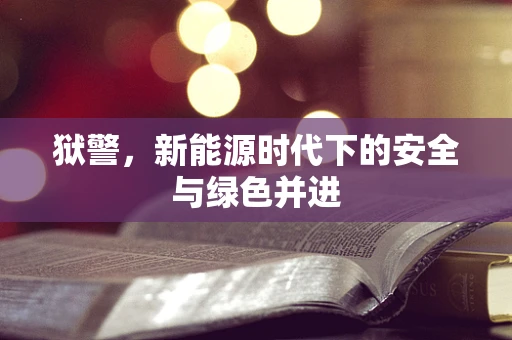 狱警，新能源时代下的安全与绿色并进