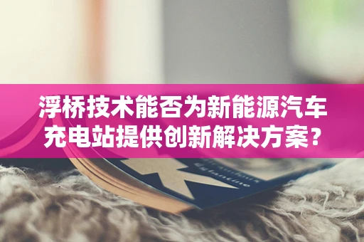 浮桥技术能否为新能源汽车充电站提供创新解决方案？