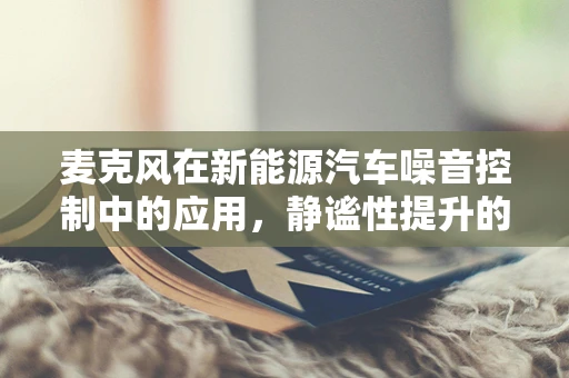 麦克风在新能源汽车噪音控制中的应用，静谧性提升的秘密武器？