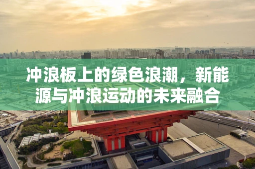 冲浪板上的绿色浪潮，新能源与冲浪运动的未来融合