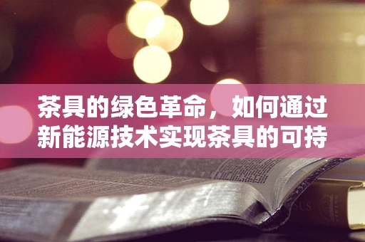 茶具的绿色革命，如何通过新能源技术实现茶具的可持续发展？