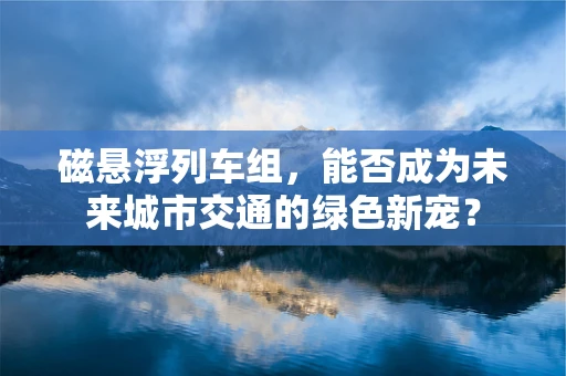 磁悬浮列车组，能否成为未来城市交通的绿色新宠？