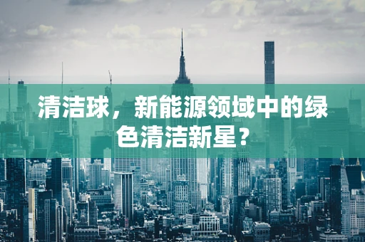 清洁球，新能源领域中的绿色清洁新星？