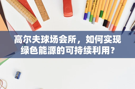 高尔夫球场会所，如何实现绿色能源的可持续利用？